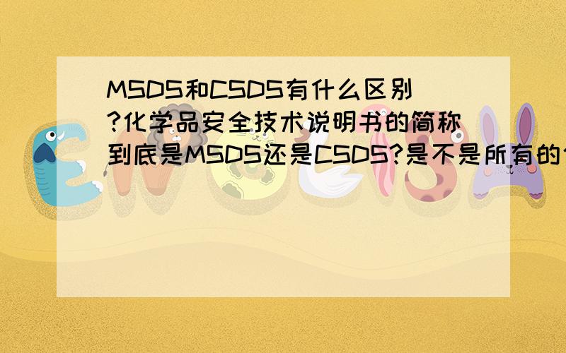 MSDS和CSDS有什么区别?化学品安全技术说明书的简称到底是MSDS还是CSDS?是不是所有的化学品都有安全技术说明书?还是只有危害品有安全技术说明书?