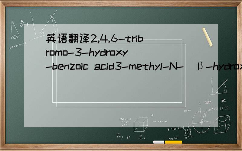 英语翻译2,4,6-tribromo-3-hydroxy-benzoic acid3-methyl-N-(β-hydroxyethyl)-aniline最好是常用名和标准名都有,那位老大能翻译一下常用名.