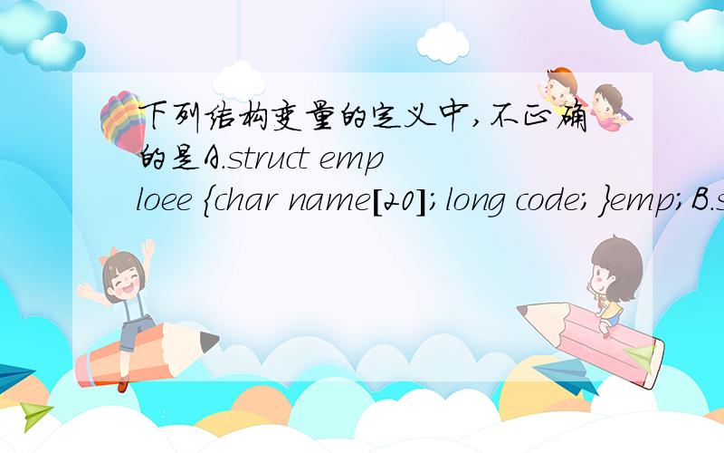 下列结构变量的定义中,不正确的是A.struct emploee {char name[20];long code;}emp;B.struct{char name[20];long code;}emp;C.struct employee{char name[20];long code;};D.struct{char name[20];long code;}employee;要理由