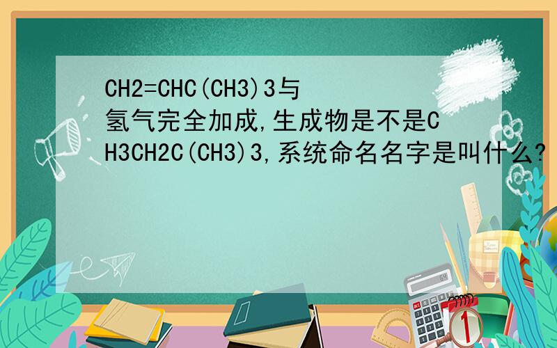 CH2=CHC(CH3)3与氢气完全加成,生成物是不是CH3CH2C(CH3)3,系统命名名字是叫什么?