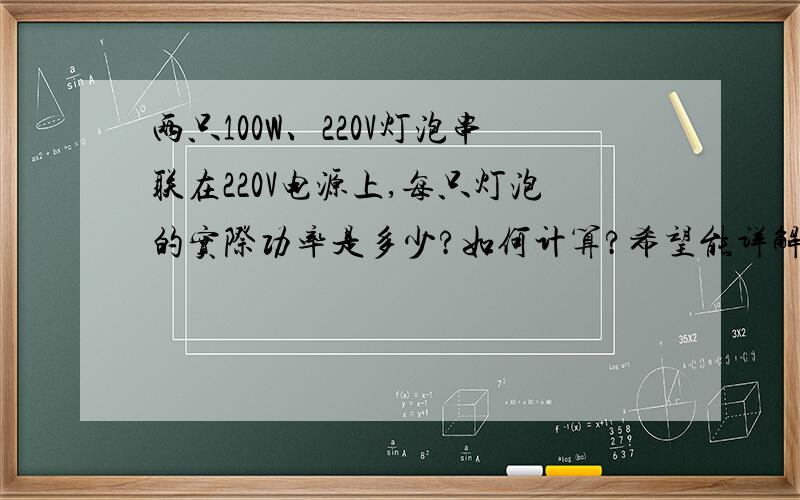 两只100W、220V灯泡串联在220V电源上,每只灯泡的实际功率是多少?如何计算?希望能详解,只给个P=U'2/R我看不懂呀!