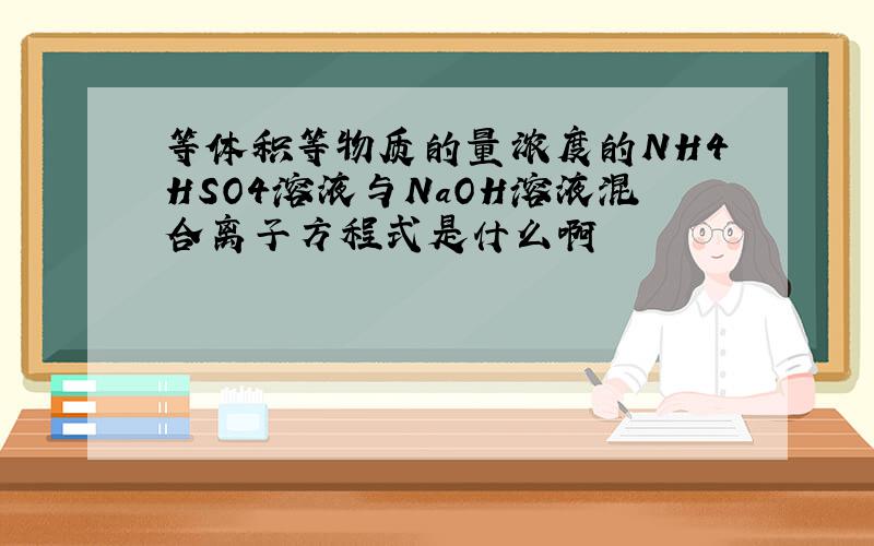 等体积等物质的量浓度的NH4HSO4溶液与NaOH溶液混合离子方程式是什么啊