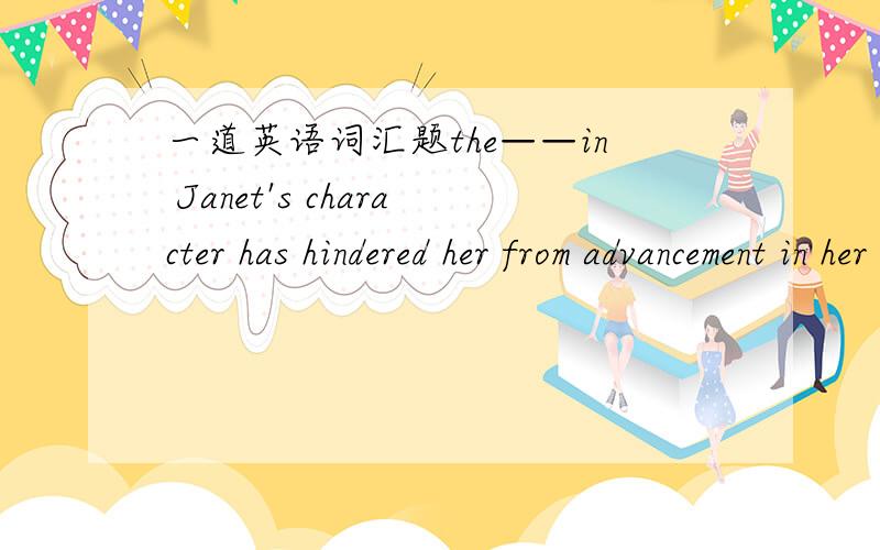 一道英语词汇题the——in Janet's character has hindered her from advancement in her career.a)weaknessb）defectc)shortcoming选什么?为什么?
