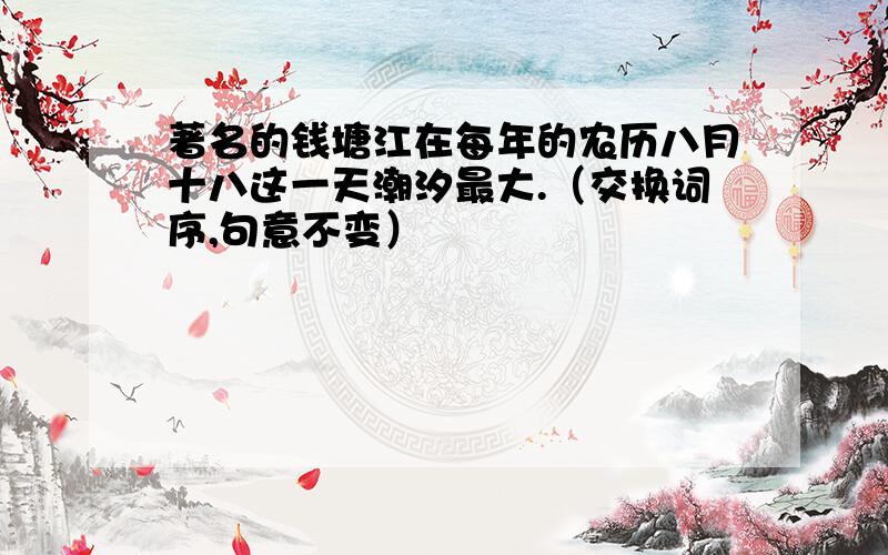 著名的钱塘江在每年的农历八月十八这一天潮汐最大.（交换词序,句意不变）