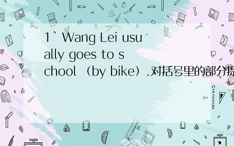 1`Wang Lei usually goes to school （by bike）.对括号里的部分提问__ __Wang Lei usually__to school?2、My sister walks to school.改为同义句My sister goes to school__ __.3·（N）My school is (near the hospital.)对括号里的部分提