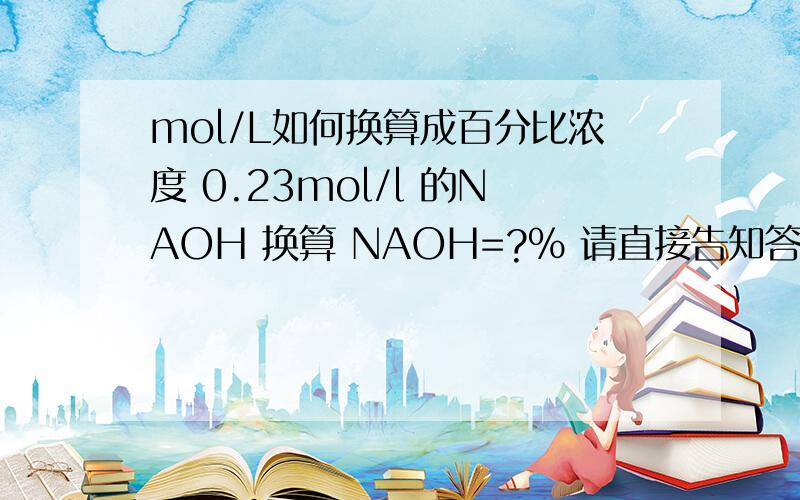mol/L如何换算成百分比浓度 0.23mol/l 的NAOH 换算 NAOH=?% 请直接告知答案,自己不会换算.谢谢