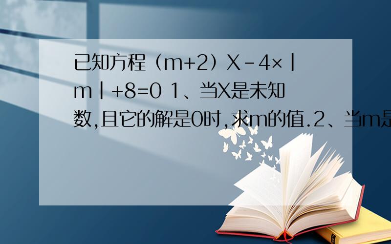 已知方程（m+2）X－4×|m|+8=0 1、当X是未知数,且它的解是0时,求m的值.2、当m是未知数时,且它的解是-3时,求X的值.