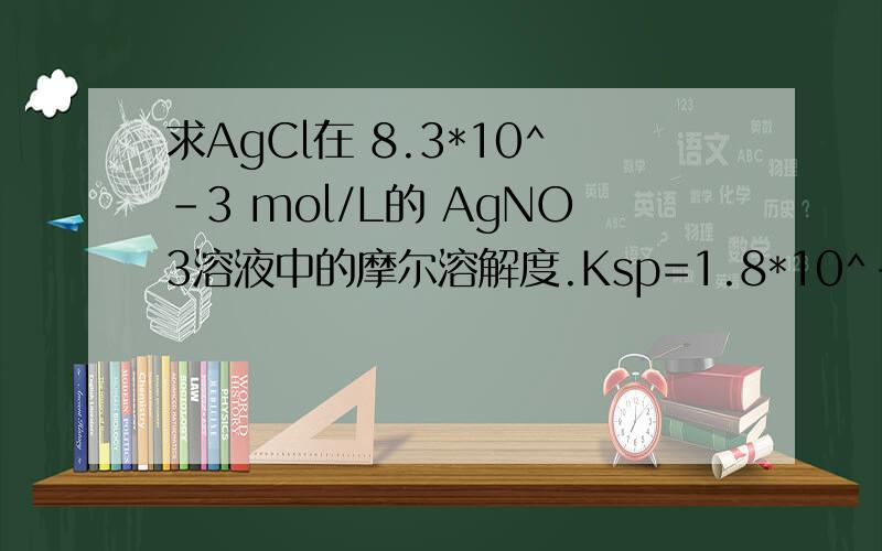 求AgCl在 8.3*10^-3 mol/L的 AgNO3溶液中的摩尔溶解度.Ksp=1.8*10^-10