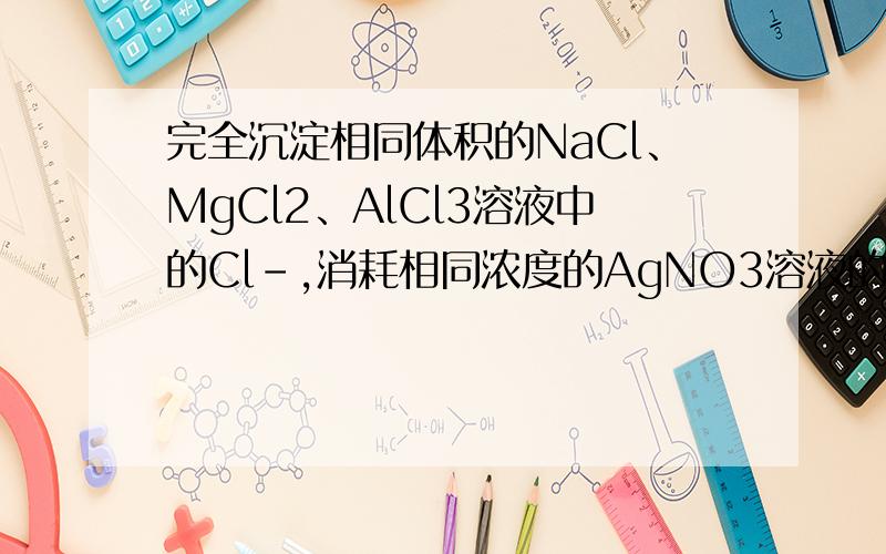 完全沉淀相同体积的NaCl、MgCl2、AlCl3溶液中的Cl-,消耗相同浓度的AgNO3溶液的体积比为1：1:1 ,则原NaCl、MgCl2、AlCl3溶液的物质的量的浓度之比为