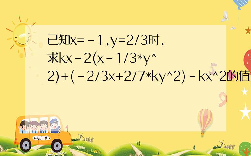 已知x=-1,y=2/3时,求kx-2(x-1/3*y^2)+(-2/3x+2/7*ky^2)-kx^2的值,一位同学在做题时把x=-2看成了x=2,但计算结果正确,已知他计算没有错误,求k的值以及这道题的结果.写错了，应是x=-2