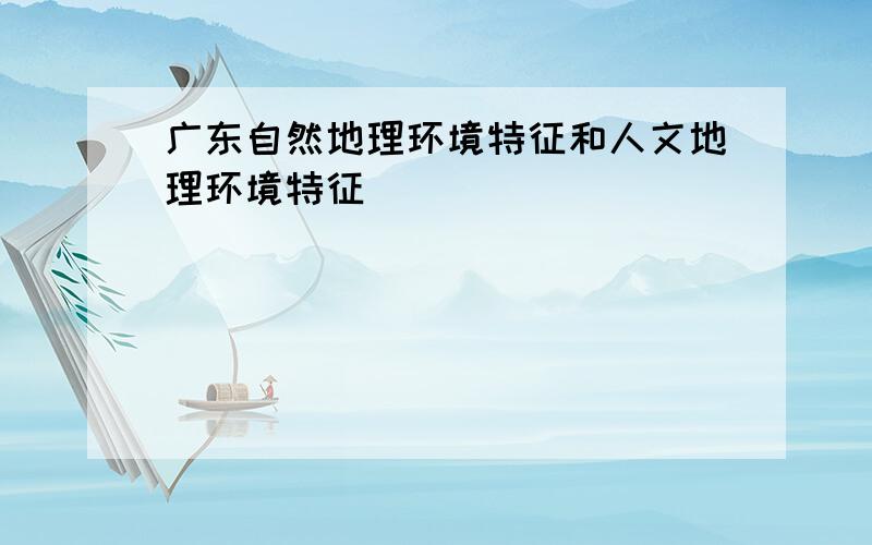 广东自然地理环境特征和人文地理环境特征