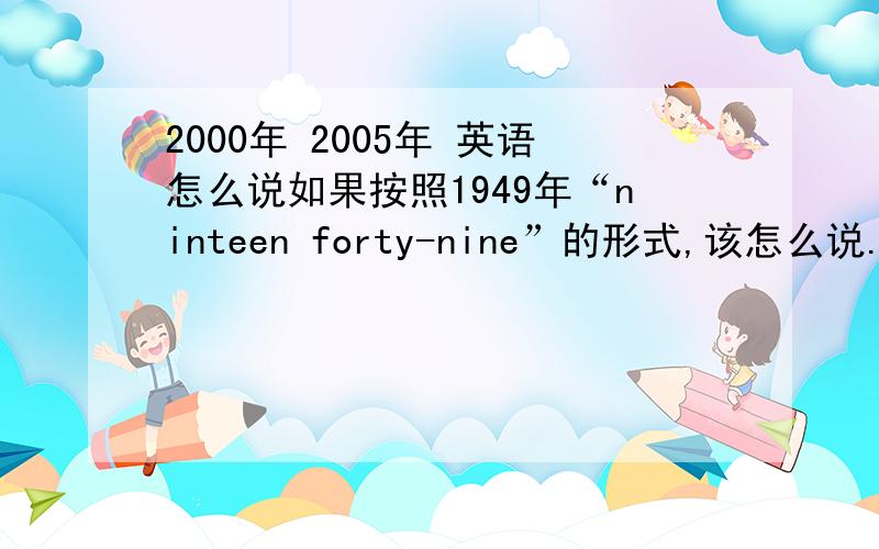 2000年 2005年 英语怎么说如果按照1949年“ninteen forty-nine”的形式,该怎么说.