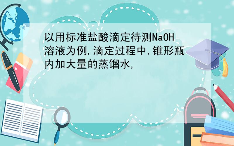以用标准盐酸滴定待测NaOH溶液为例,滴定过程中,锥形瓶内加大量的蒸馏水,
