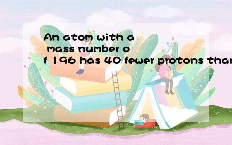 An atom with a mass number of 196 has 40 fewer protons than nuetrons.Find the atomic number and the identity of this atom.算出来 结果是Pt 铂元素、 原子序数是78.the identity of this atom 这种原子的特性 是什么、?应该从哪