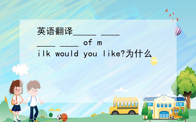 英语翻译_____ ________ ____ of milk would you like?为什么