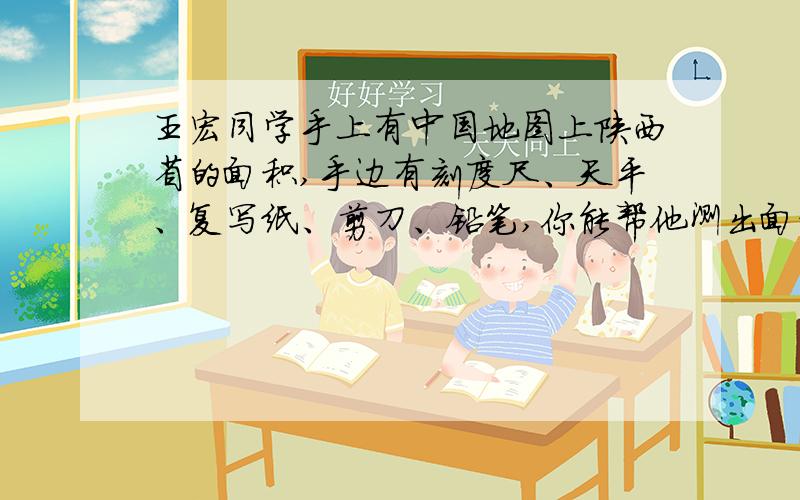 王宏同学手上有中国地图上陕西省的面积,手边有刻度尺、天平、复写纸、剪刀、铅笔,你能帮他测出面积吗