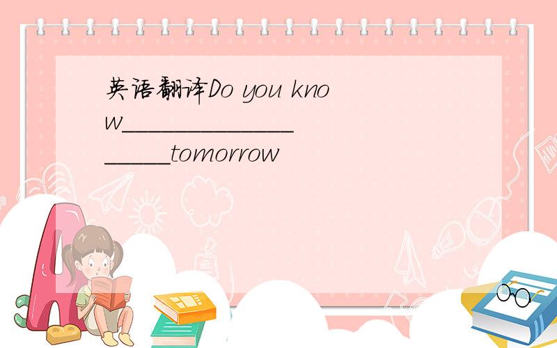 英语翻译Do you know__________________tomorrow