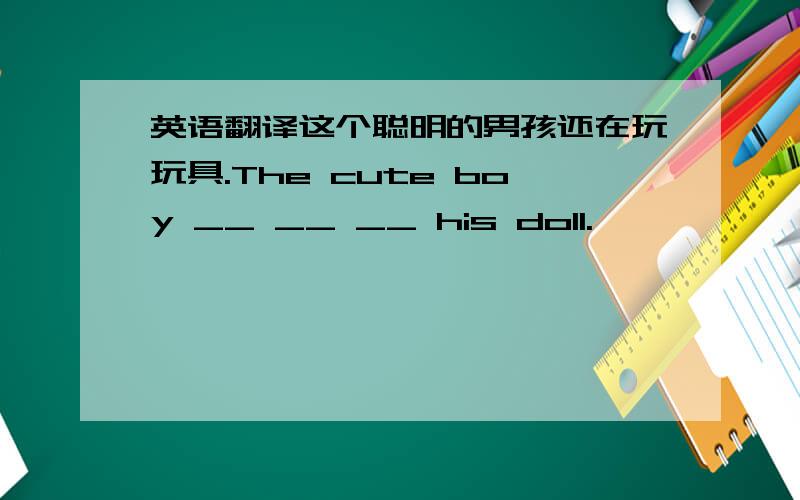 英语翻译这个聪明的男孩还在玩玩具.The cute boy __ __ __ his doll.