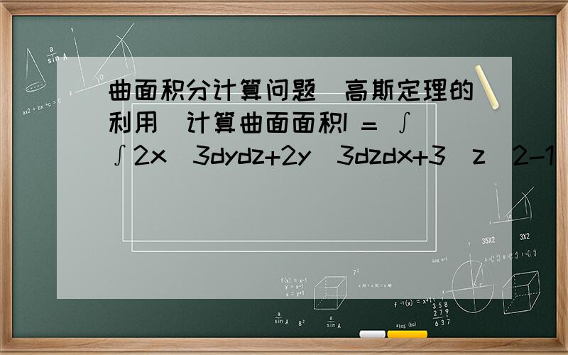 曲面积分计算问题（高斯定理的利用）计算曲面面积I = ∫∫2x^3dydz+2y^3dzdx+3(z^2-1)dxdy∑其中∑是曲面z=1-x^2-y^2(z>=0)的上侧 我想知道第一次运用高斯定理之后的三重积分如何作!仰望的思路正确