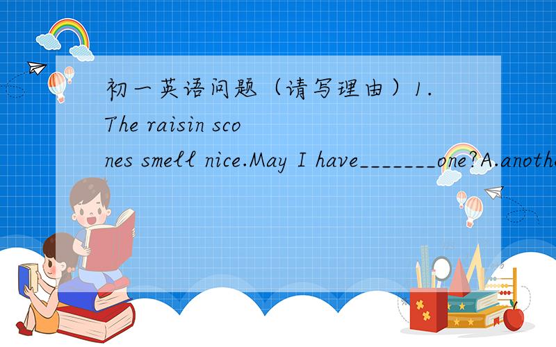 初一英语问题（请写理由）1.The raisin scones smell nice.May I have_______one?A.another B.other C.the other2.What did Mary do _______ she worked as a volunteer(支援者) for the World Expo?A.if B.since C.when D.because3.The blind man came