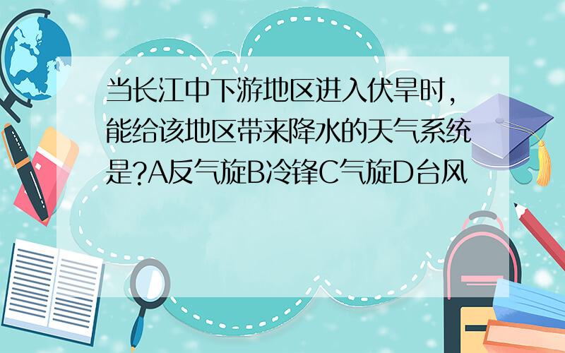 当长江中下游地区进入伏旱时,能给该地区带来降水的天气系统是?A反气旋B冷锋C气旋D台风