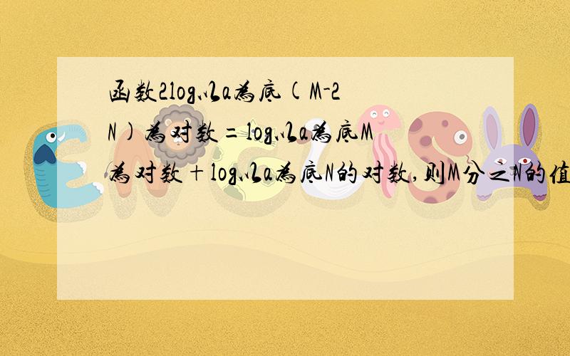 函数2log以a为底(M-2N)为对数=log以a为底M为对数+log以a为底N的对数,则M分之N的值为多少?