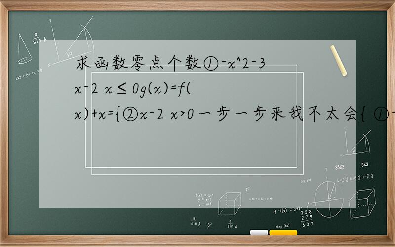 求函数零点个数①-x^2-3x-2 x≤0g(x)=f(x)+x={②x-2 x>0一步一步来我不太会{ ①-x^2-3x-2 x≤0g(x)=f(x)+x={{ ②x-2 x>0