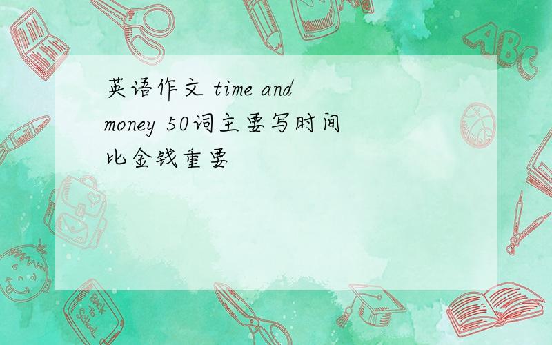 英语作文 time and money 50词主要写时间比金钱重要