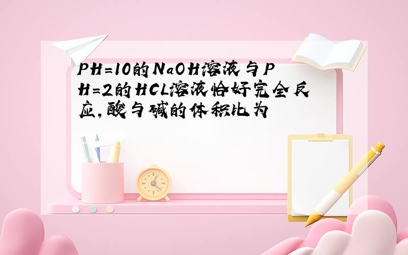 PH=10的NaOH溶液与PH=2的HCL溶液恰好完全反应,酸与碱的体积比为