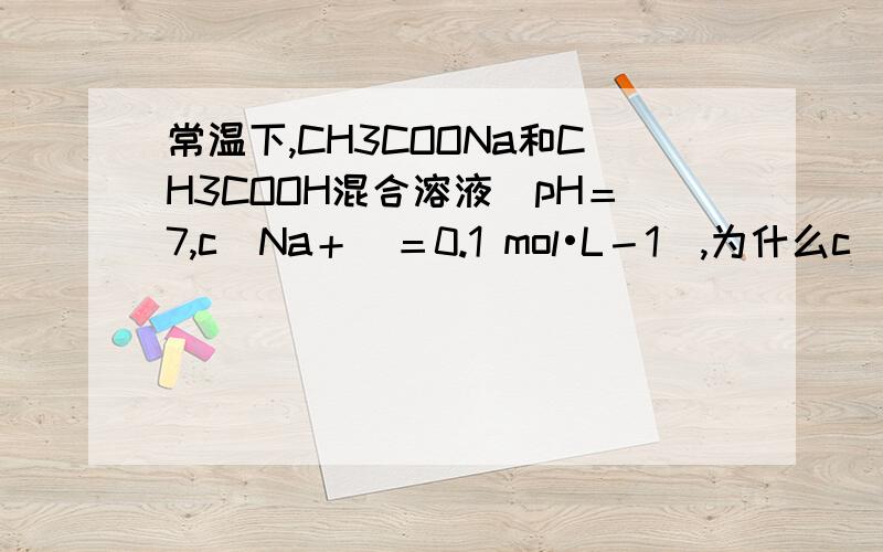 常温下,CH3COONa和CH3COOH混合溶液[pH＝7,c(Na＋)＝0.1 mol•L－1],为什么c(CH3COO－)＞c(CH3COOH)根据物料守恒 还有 电荷守恒 怎么去解