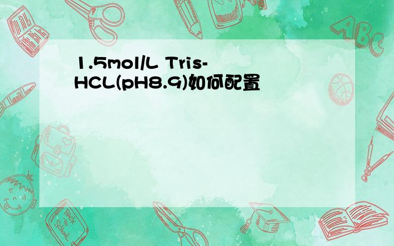 1.5mol/L Tris-HCL(pH8.9)如何配置