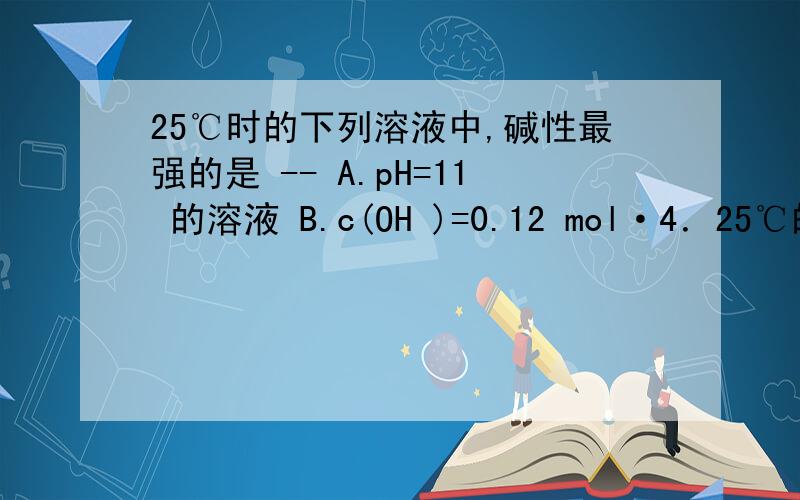 25℃时的下列溶液中,碱性最强的是 -- A.pH=11 的溶液 B.c(OH )=0.12 mol·4．25℃的下列溶液中,碱性最强的是(　　) A．pH＝11的溶液 B．c(OH－)＝0.12 mol•L－1的溶液 C．1 L中含有4 g NaOH的溶液 D．c(H