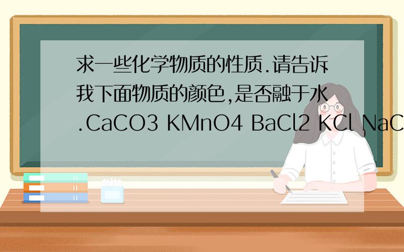 求一些化学物质的性质.请告诉我下面物质的颜色,是否融于水.CaCO3 KMnO4 BaCl2 KCl NaCO3