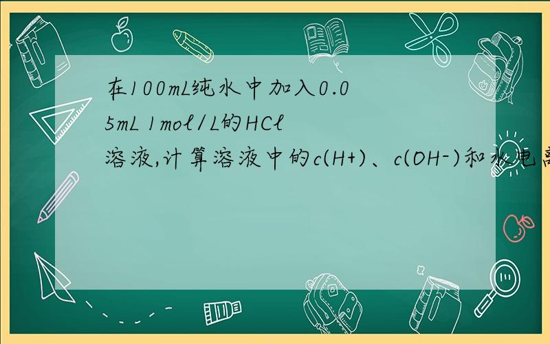在100mL纯水中加入0.05mL 1mol/L的HCl溶液,计算溶液中的c(H+)、c(OH-)和水电离出