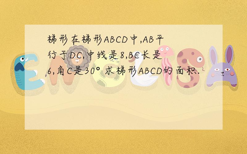 梯形在梯形ABCD中,AB平行于DC,中线是8,BC长是6,角C是30° 求梯形ABCD的面积.