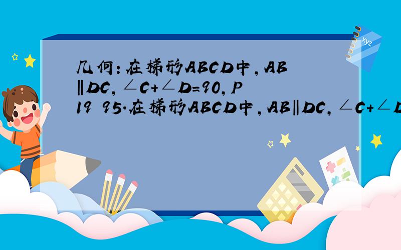 几何：在梯形ABCD中,AB‖DC,∠C+∠D=90,P19 95.在梯形ABCD中,AB‖DC,∠C+∠D=90,E、F分别为AB,CD的中点.求证：EF=1/2（DC-AB）.图在：（如果需要添加辅助线等,可以把添改后的图发到1630yql@163.com)如果最佳