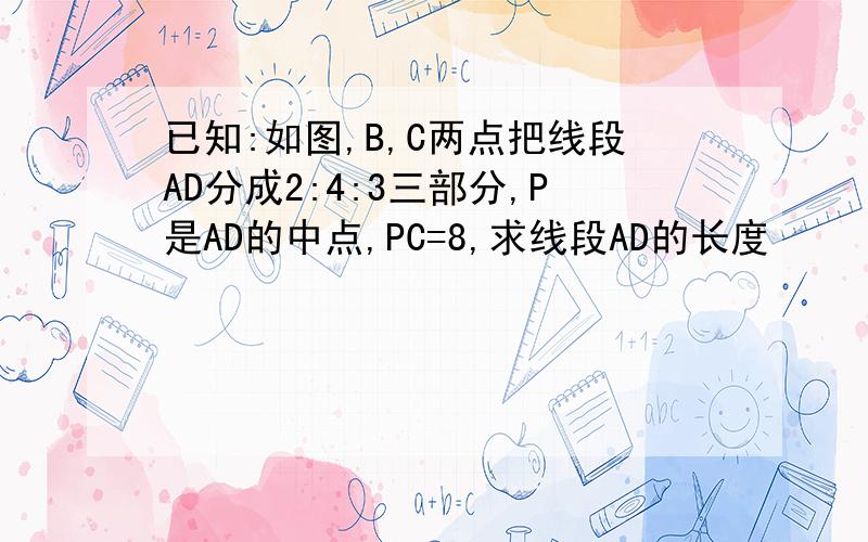 已知:如图,B,C两点把线段AD分成2:4:3三部分,P是AD的中点,PC=8,求线段AD的长度
