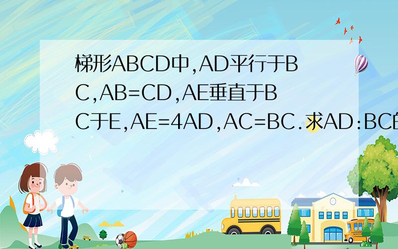 梯形ABCD中,AD平行于BC,AB=CD,AE垂直于BC于E,AE=4AD,AC=BC.求AD:BC的值