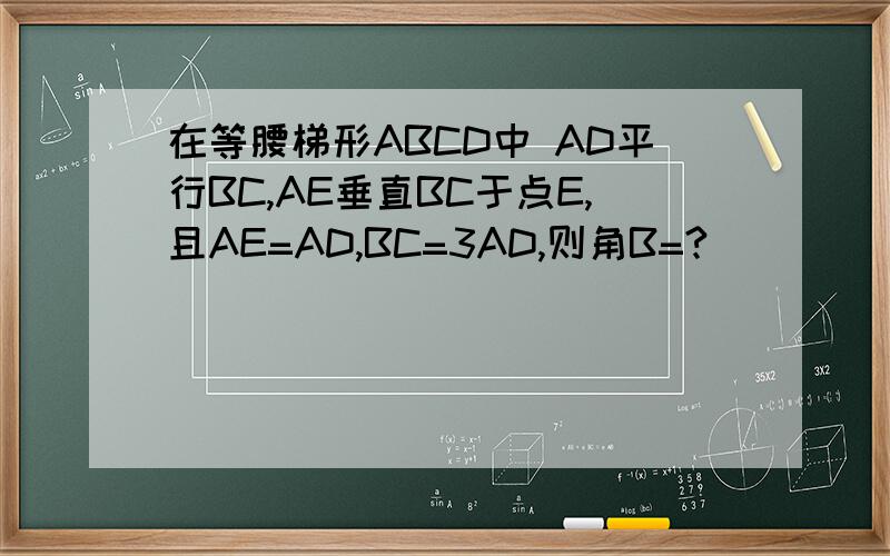在等腰梯形ABCD中 AD平行BC,AE垂直BC于点E,且AE=AD,BC=3AD,则角B=?