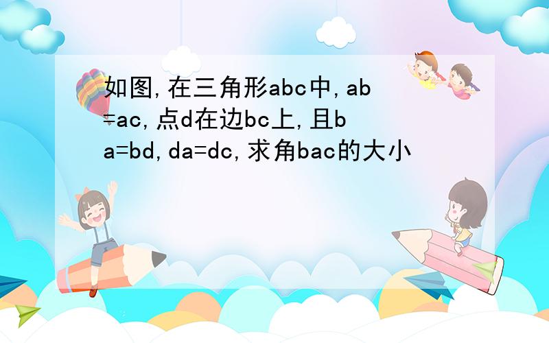 如图,在三角形abc中,ab=ac,点d在边bc上,且ba=bd,da=dc,求角bac的大小