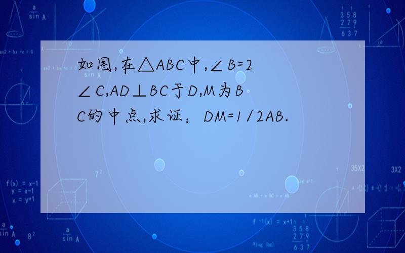 如图,在△ABC中,∠B=2∠C,AD⊥BC于D,M为BC的中点,求证：DM=1/2AB.