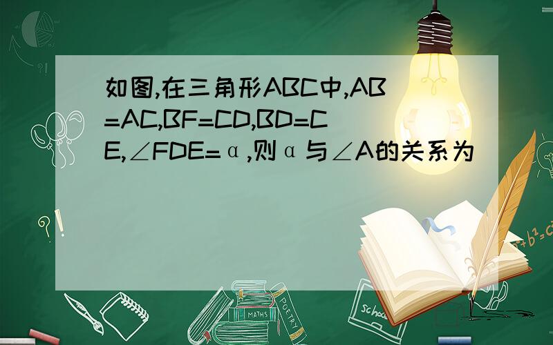 如图,在三角形ABC中,AB=AC,BF=CD,BD=CE,∠FDE=α,则α与∠A的关系为