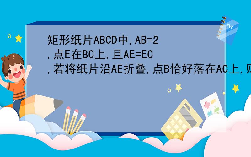 矩形纸片ABCD中,AB=2,点E在BC上,且AE=EC,若将纸片沿AE折叠,点B恰好落在AC上,则AC的长是