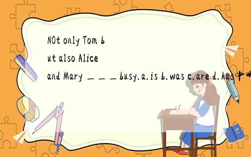 NOt only Tom but also Alice and Mary ___busy.a.is b.was c.are d.has中哪个是正确的答案为什么?