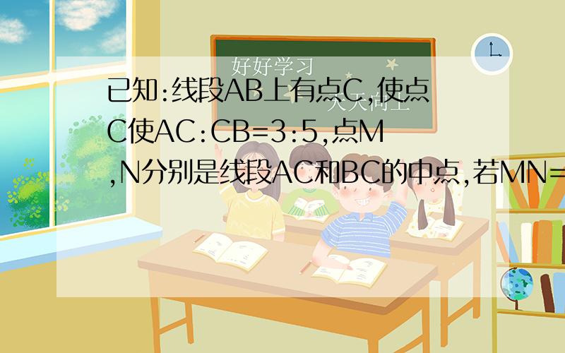 已知:线段AB上有点C,使点C使AC:CB=3:5,点M,N分别是线段AC和BC的中点,若MN=6,求MB的长