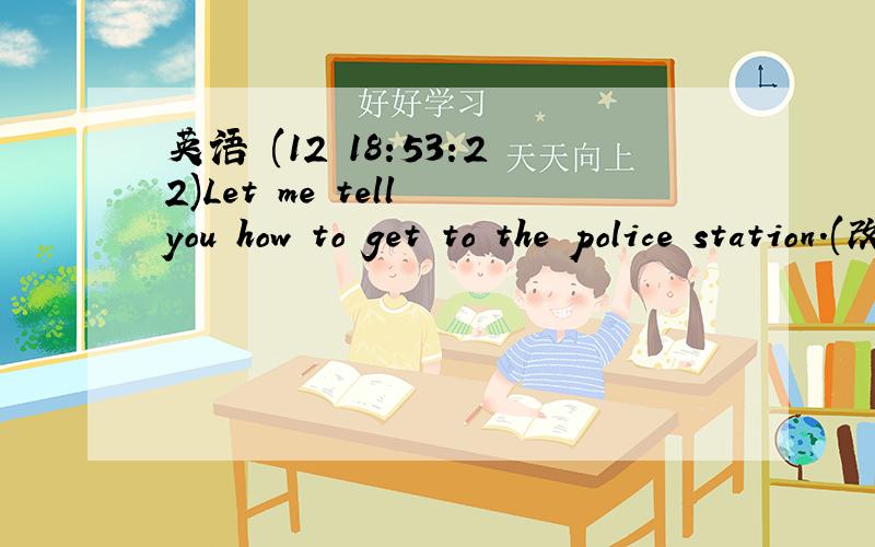 英语 (12 18:53:22)Let me tell you how to get to the police station.(改为同义句）
