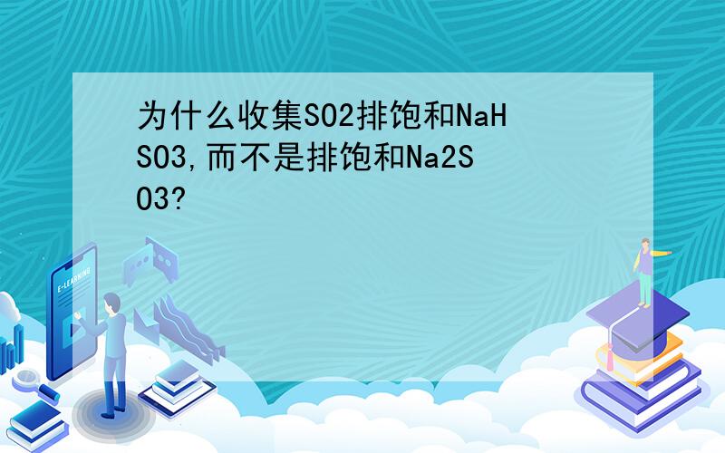 为什么收集SO2排饱和NaHSO3,而不是排饱和Na2SO3?