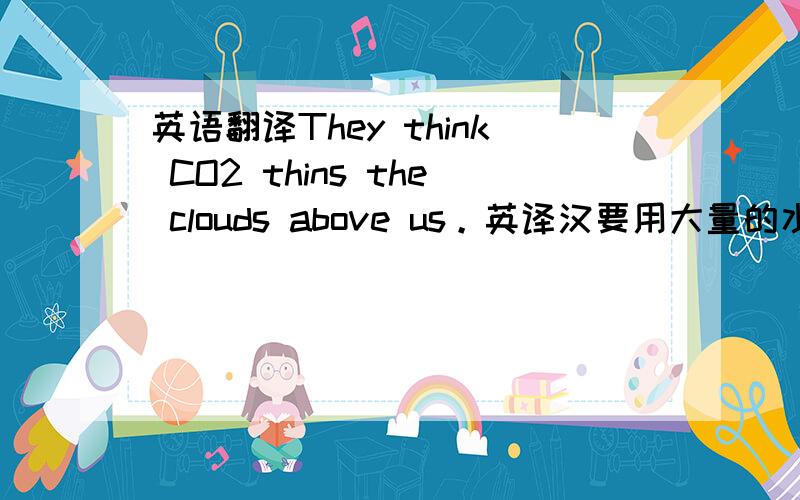 英语翻译They think CO2 thins the clouds above us。英译汉要用大量的水来洗澡淋浴 汉译英
