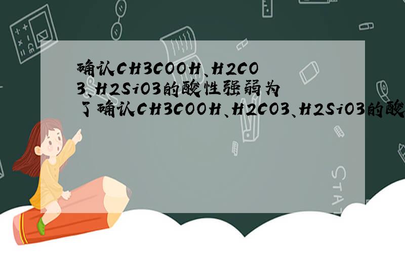 确认CH3COOH、H2CO3、H2SiO3的酸性强弱为了确认CH3COOH、H2CO3、H2SiO3的酸性强弱,下图装置A,B,C中分别应放入何种试剂?产生何种现象可以证明其酸性顺序?并写出反应的离子方程式.