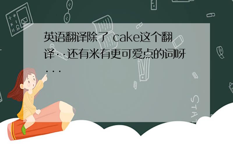 英语翻译除了 cake这个翻译··还有米有更可爱点的词呀···